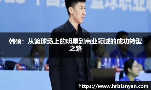 韩硕:从篮球场上的明星到商业领域的成功转型之路